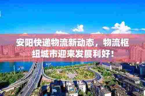 安阳快递物流新动态,物流枢纽城市迎来发展利好!