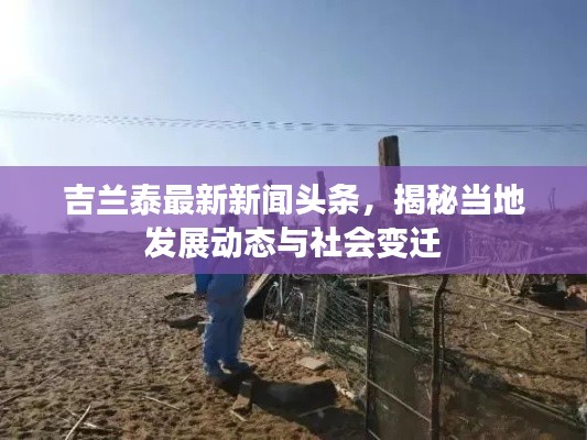 吉兰泰最新新闻头条,揭秘当地发展动态与社会变迁