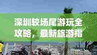 深圳较场尾游玩全攻略,最新旅游指南