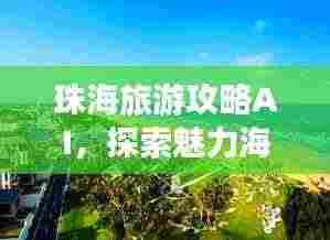 珠海旅游攻略AI,探索魅力海滨城市之旅