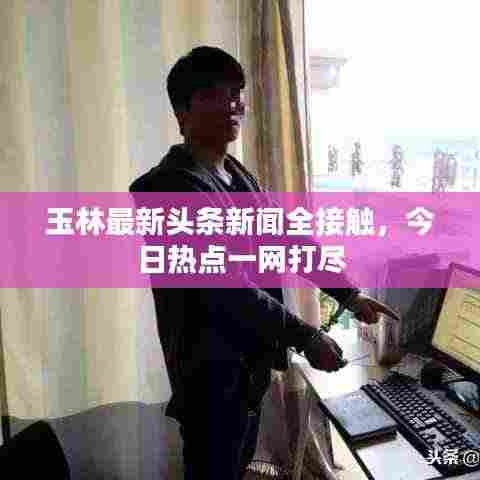 玉林最新头条新闻全接触,今日热点一网打尽