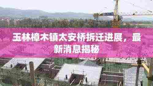 玉林樟木镇太安桥拆迁进展,最新消息揭秘